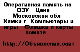 Оперативная память на 2gb ОЗУ › Цена ­ 500 - Московская обл., Химки г. Компьютеры и игры » Флешки и карты памяти   